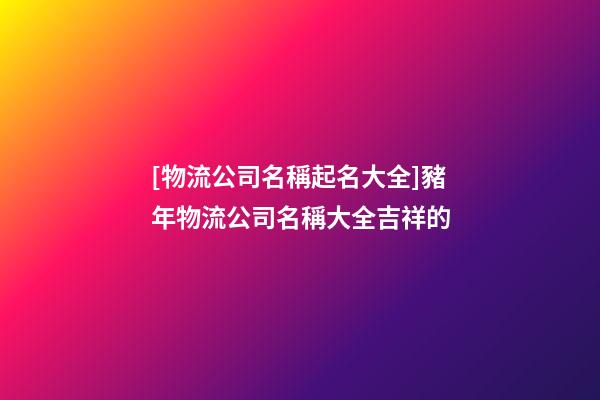 [物流公司名稱起名大全]豬年物流公司名稱大全吉祥的-第1張-公司起名-玄機派